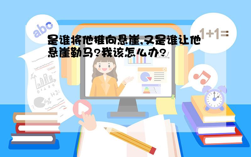 是谁将他推向悬崖,又是谁让他悬崖勒马?我该怎么办?