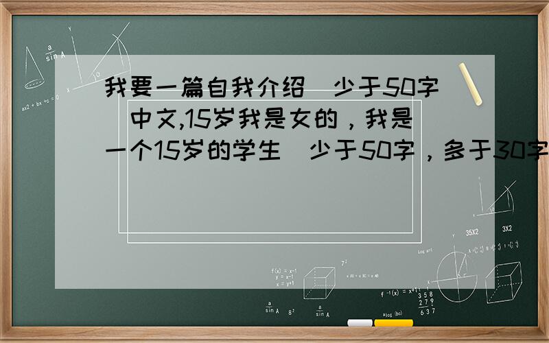 我要一篇自我介绍（少于50字）中文,15岁我是女的，我是一个15岁的学生（少于50字，多于30字）