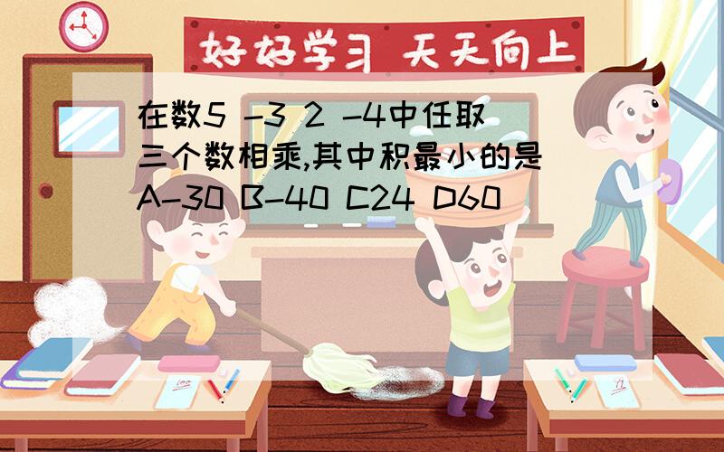 在数5 -3 2 -4中任取三个数相乘,其中积最小的是 A-30 B-40 C24 D60