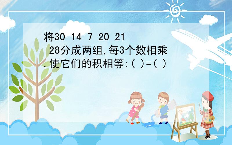 将30 14 7 20 21 28分成两组,每3个数相乘,使它们的积相等:( )=( )