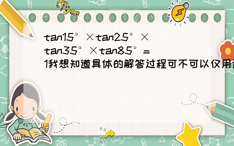 tan15°×tan25°×tan35°×tan85°=1我想知道具体的解答过程可不可以仅用诱导公式、半角公式、2倍角公式解决？