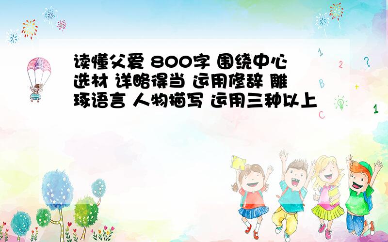 读懂父爱 800字 围绕中心选材 详略得当 运用修辞 雕琢语言 人物描写 运用三种以上