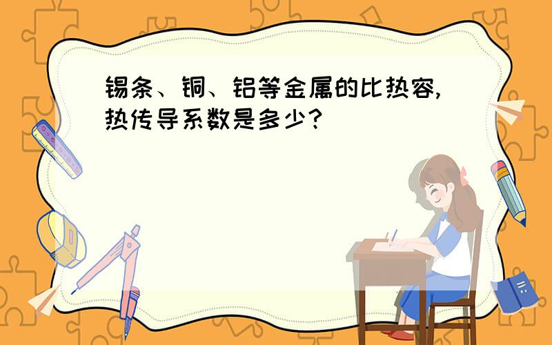 锡条、铜、铝等金属的比热容,热传导系数是多少?