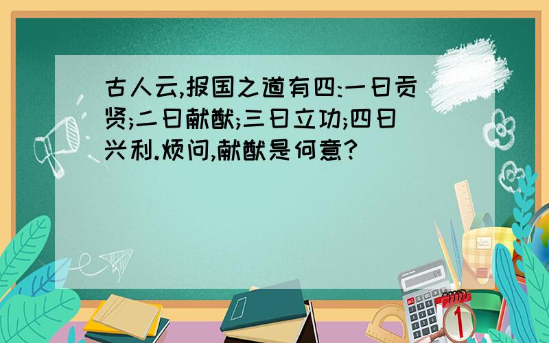 古人云,报国之道有四:一曰贡贤;二曰献猷;三曰立功;四曰兴利.烦问,献猷是何意?