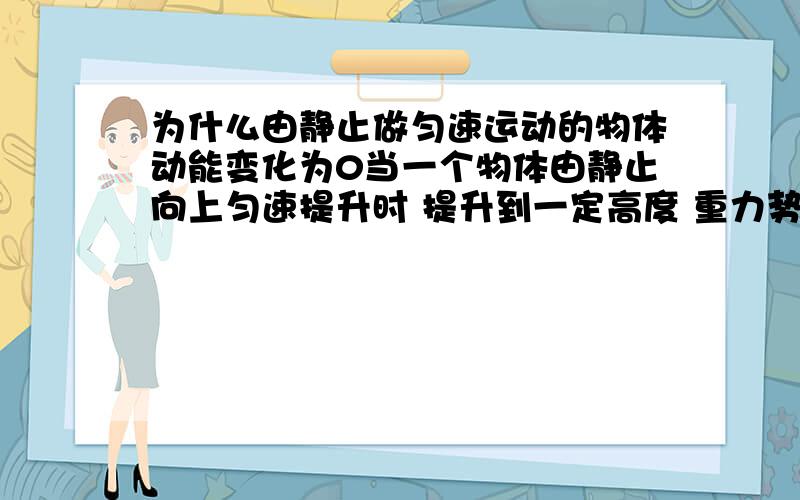 为什么由静止做匀速运动的物体动能变化为0当一个物体由静止向上匀速提升时 提升到一定高度 重力势能就是合外力做的功 这句话对么· 如果对 他初速度为零,到达高度时有速度 那动能去哪