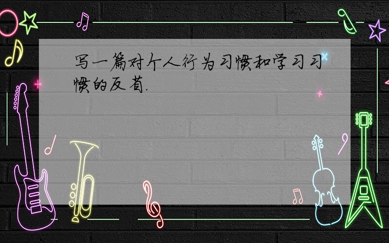 写一篇对个人行为习惯和学习习惯的反省.