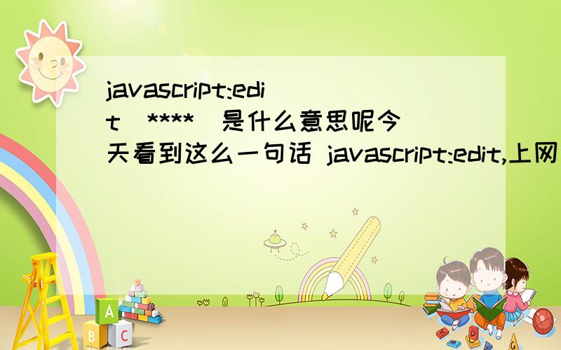 javascript:edit(****)是什么意思呢今天看到这么一句话 javascript:edit,上网查也没有查到不好意思,希望麻烦各位浪费一点时间,帮小弟解答一些可以么在此先谢谢了