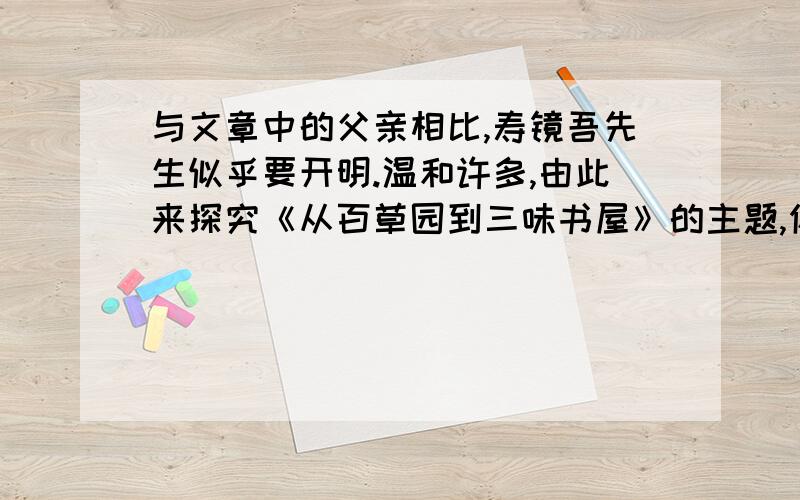 与文章中的父亲相比,寿镜吾先生似乎要开明.温和许多,由此来探究《从百草园到三味书屋》的主题,你会有什