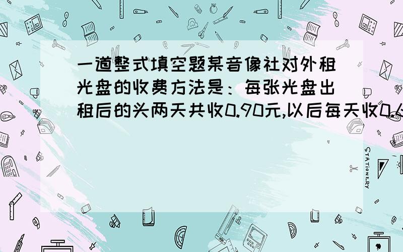 一道整式填空题某音像社对外租光盘的收费方法是：每张光盘出租后的头两天共收0.90元,以后每天收0.60元,那么一张光盘出租n天（n是大于2的自然数）,应收租金（ ）元.