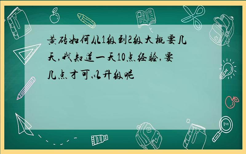 黄砖如何从1级到2级大概要几天,我知道一天10点经验,要几点才可以升级呢