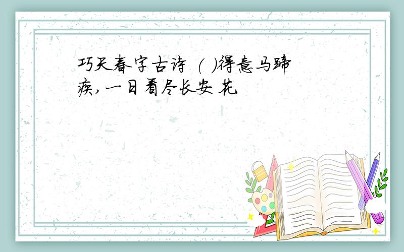 巧天春字古诗 ( )得意马蹄疾,一日看尽长安花.