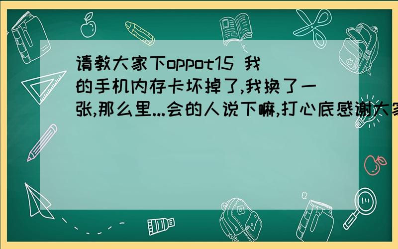 请教大家下oppot15 我的手机内存卡坏掉了,我换了一张,那么里...会的人说下嘛,打心底感谢大家了0b