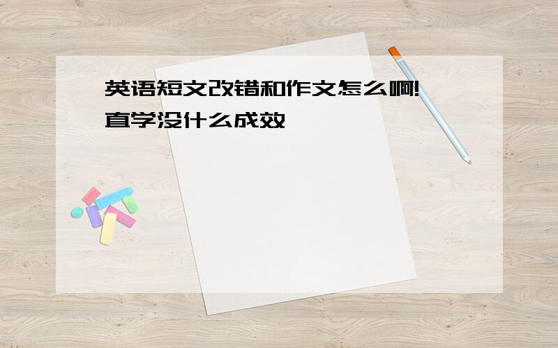 英语短文改错和作文怎么啊!一直学没什么成效