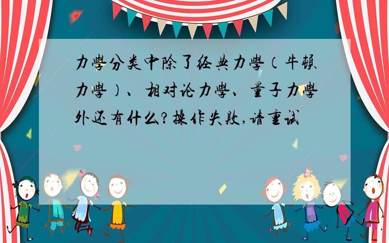 力学分类中除了经典力学（牛顿力学）、相对论力学、量子力学外还有什么?操作失败,请重试