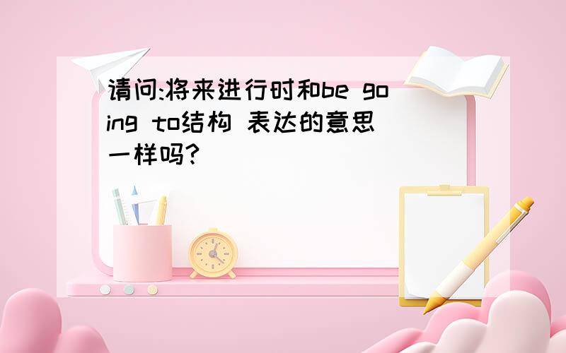 请问:将来进行时和be going to结构 表达的意思一样吗?