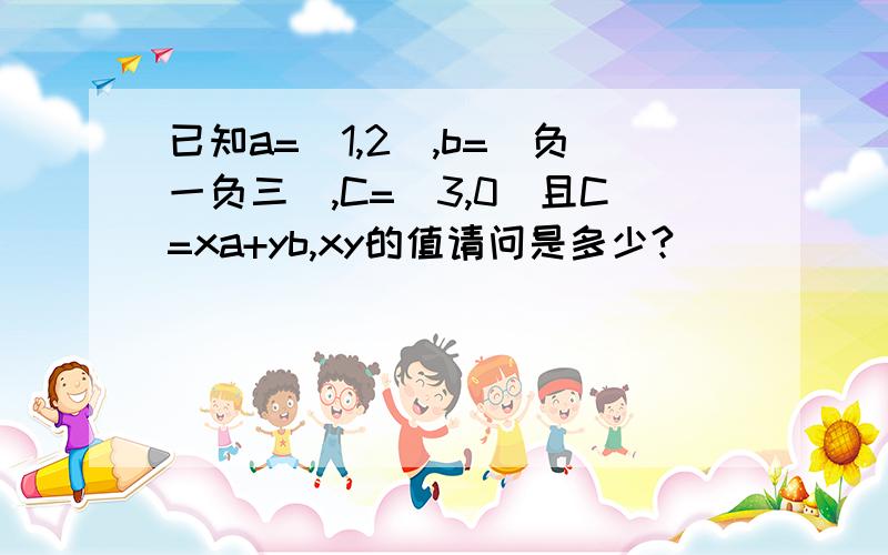 已知a=（1,2）,b=(负一负三）,C=（3,0）且C=xa+yb,xy的值请问是多少?