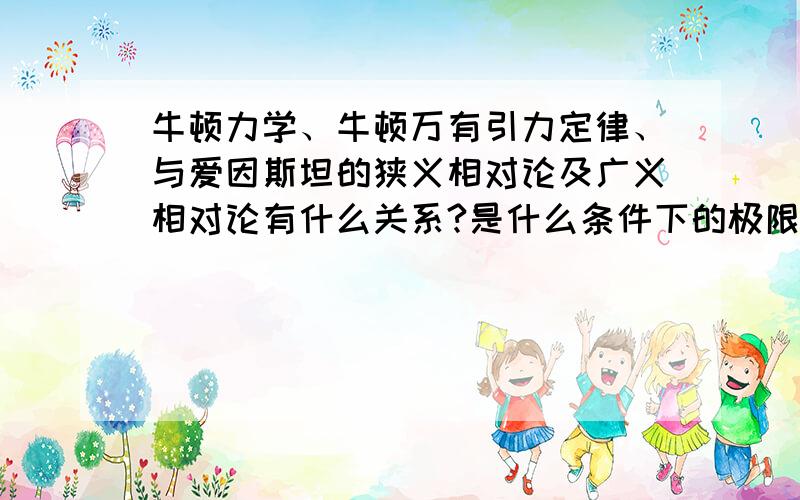 牛顿力学、牛顿万有引力定律、与爱因斯坦的狭义相对论及广义相对论有什么关系?是什么条件下的极限?