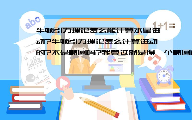 牛顿引力理论怎么能计算水星进动?牛顿引力理论怎么计算进动的?不是椭圆吗?我算过就是得一个椭圆而已,怎么算出长轴旋转的（进动）?GTR效应和扁率摄是啥?还有其他行星的也引力也要附加