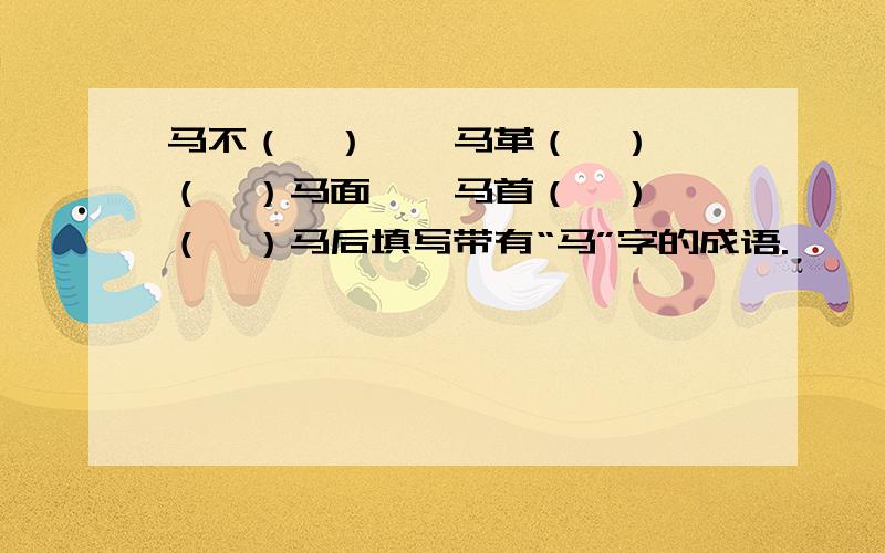 马不（　）　　马革（　）　　（　）马面　　马首（　）　　（　）马后填写带有“马”字的成语.