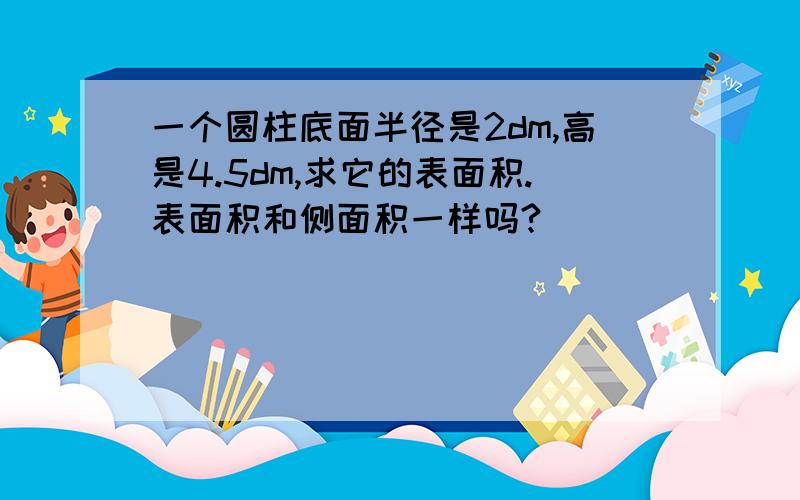 一个圆柱底面半径是2dm,高是4.5dm,求它的表面积.表面积和侧面积一样吗?