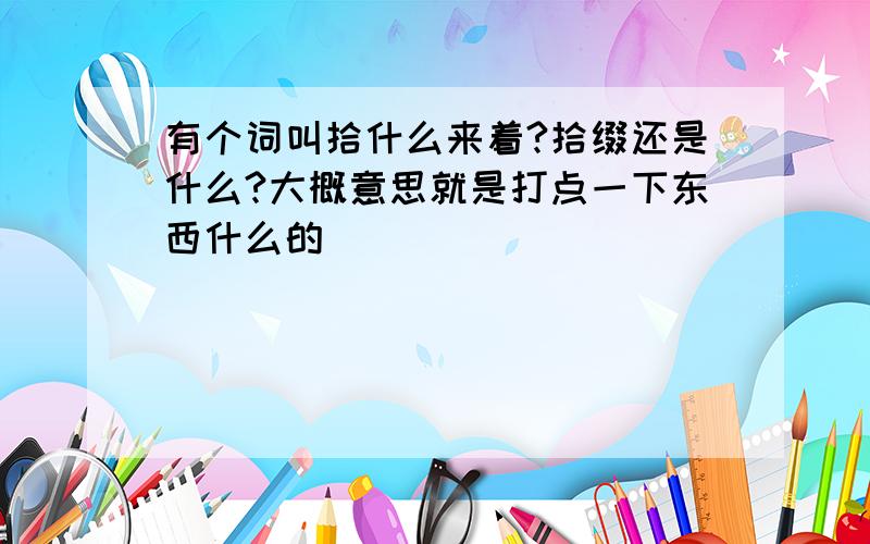 有个词叫拾什么来着?拾缀还是什么?大概意思就是打点一下东西什么的