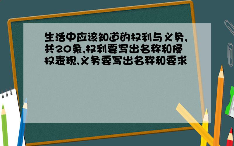 生活中应该知道的权利与义务,共20条,权利要写出名称和侵权表现,义务要写出名称和要求