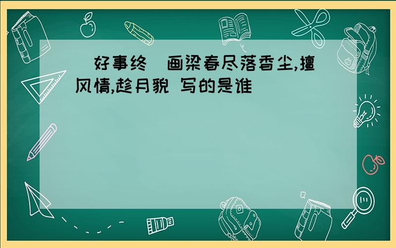 (好事终)画梁春尽落香尘,擅风情,趁月貌 写的是谁