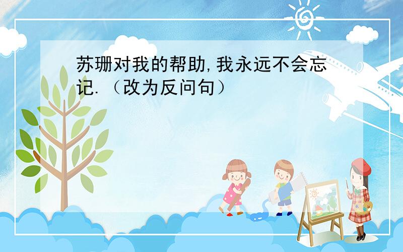 苏珊对我的帮助,我永远不会忘记.（改为反问句）