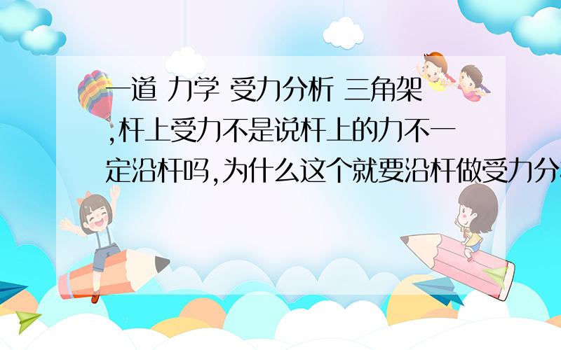 一道 力学 受力分析 三角架,杆上受力不是说杆上的力不一定沿杆吗,为什么这个就要沿杆做受力分析呢?