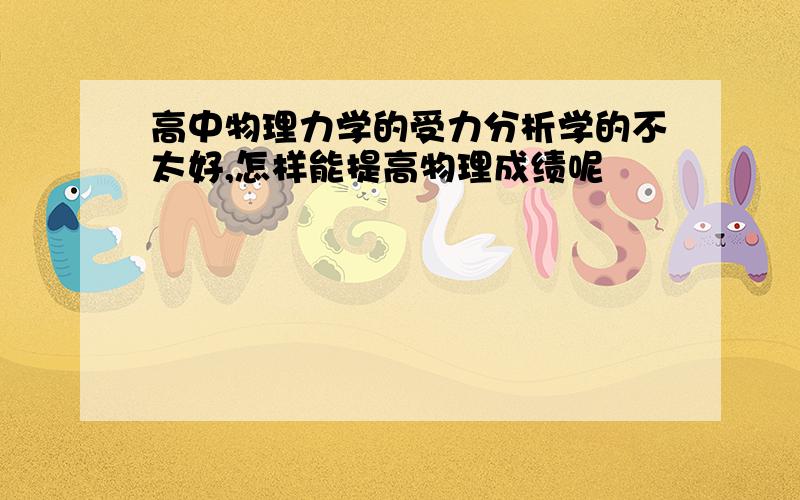 高中物理力学的受力分析学的不太好,怎样能提高物理成绩呢