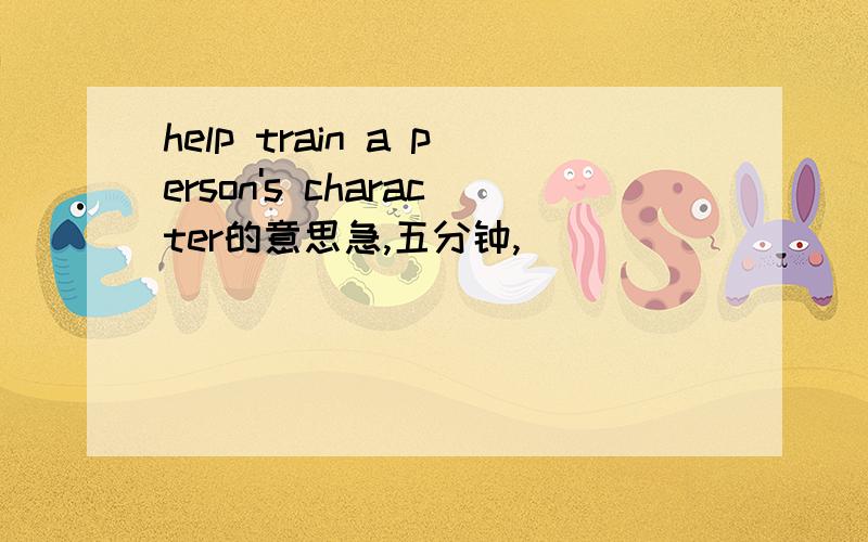 help train a person's character的意思急,五分钟,