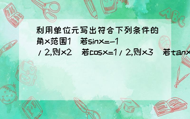 利用单位元写出符合下列条件的角x范围1）若sinx=-1/2,则x2）若cosx=1/2,则x3）若tanx=1,则x4)若sinx>=-根号2/2,则x∈5）若绝对值cosx-根号3,则x∈