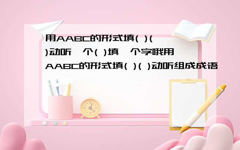 用AABC的形式填( )( )动听一个( )填一个字哦用AABC的形式填( )( )动听组成成语