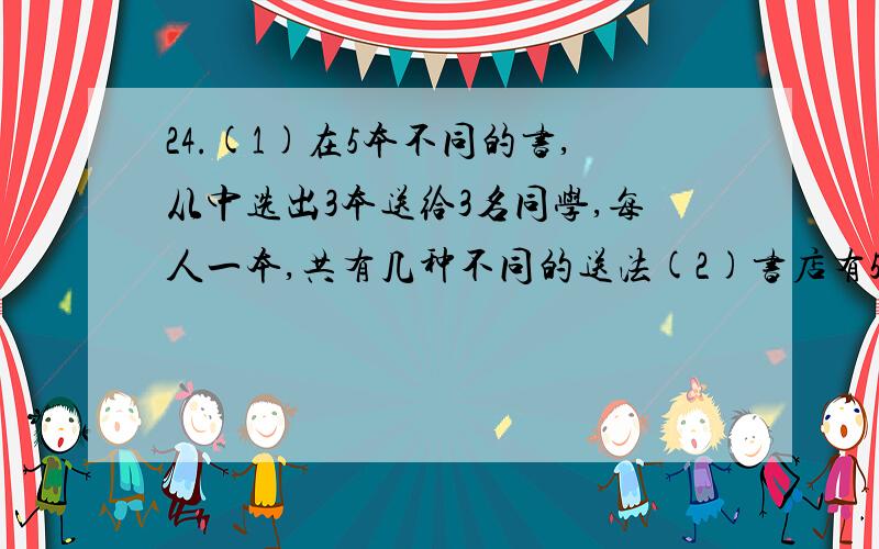 24.(1)在5本不同的书,从中选出3本送给3名同学,每人一本,共有几种不同的送法(2)书店有5种不同的书,买3本送给3名同学,每人一本,共有几种不同的送法 26.(2)从1~8这8个自然数中,任取2个奇数作千位