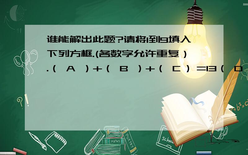 谁能解出此题?请将1到9填入下列方框.(各数字允许重复）.（ A ）+（ B ）+（ C ) =13（ D ）+（ E ）+（F ) =14（ G ）+（ H ）+（I ) =15注意：A+D=G,B+E=H,C*F=I