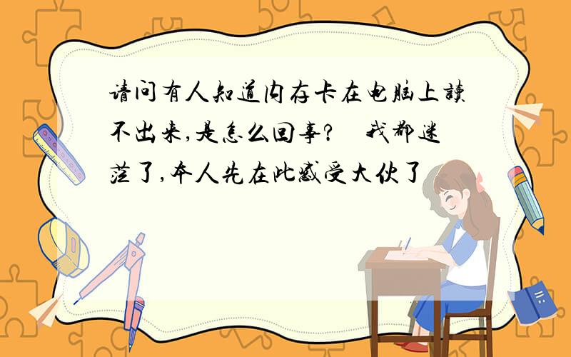 请问有人知道内存卡在电脑上读不出来,是怎么回事?　我都迷茫了,本人先在此感受大伙了