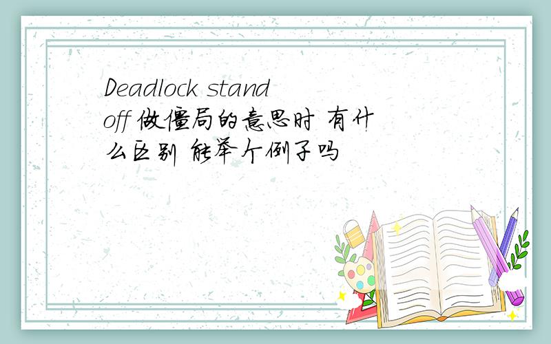 Deadlock standoff 做僵局的意思时 有什么区别 能举个例子吗