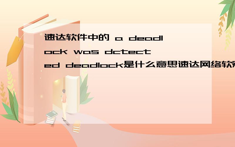 速达软件中的 a deadlock was dctected deadlock是什么意思速达网络软财务软件进入系统时进不去帐套,上面有这样的一段英文,怎么能解决这个问题