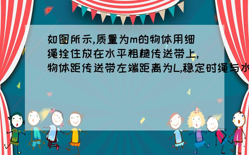 如图所示,质量为m的物体用细绳拴住放在水平粗糙传送带上,物体距传送带左端距离为L,稳定时绳与水平方向的夹角为θ,当传送带分别以v1、v2的速度作逆时针转动时（v1＜v2）,绳中的拉力分别