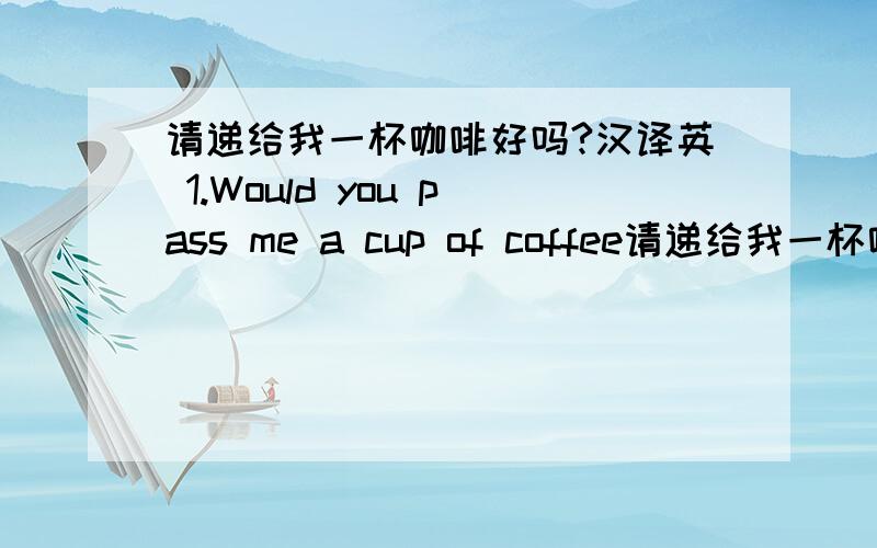 请递给我一杯咖啡好吗?汉译英 1.Would you pass me a cup of coffee请递给我一杯咖啡好吗?汉译英1.Would you pass me a cup of coffee?2.Could you pass me a cup of coffee?这两种翻译是否可行?还能如何翻译?另外汉语中