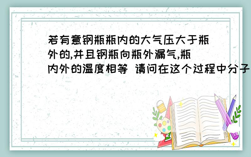 若有意钢瓶瓶内的大气压大于瓶外的,并且钢瓶向瓶外漏气,瓶内外的温度相等 请问在这个过程中分子总数减少,分子的总动能不变对不对可是答案是错误的这句话我就是不知道为什么错了