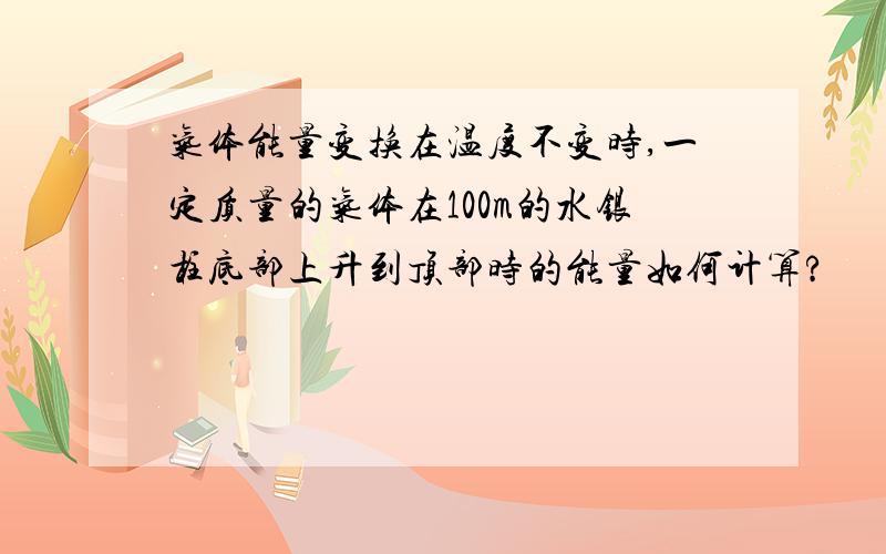 气体能量变换在温度不变时,一定质量的气体在100m的水银柱底部上升到顶部时的能量如何计算?