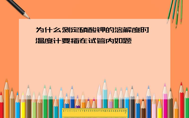 为什么测定硝酸钾的溶解度时,温度计要插在试管内如题