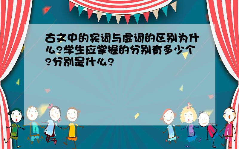 古文中的实词与虚词的区别为什么?学生应掌握的分别有多少个?分别是什么?