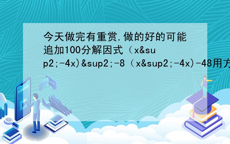 今天做完有重赏,做的好的可能追加100分解因式（x²-4x)²-8（x²-4x)-48用方程解：学校在假期内对教室进行整修,需在规定日期内完成,如果由甲工程队单独做,恰巧按期完成：如果由乙工