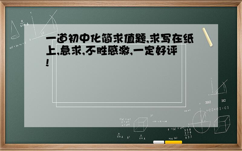 一道初中化简求值题,求写在纸上,急求,不胜感激,一定好评!