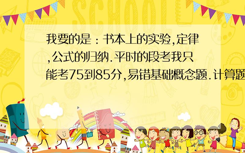 我要的是：书本上的实验,定律,公式的归纳.平时的段考我只能考75到85分,易错基础概念题.计算题一般全对,错的最惨的是设计实验题.我打个比方：奥斯特实验:发现了XXX定律牛顿第一定律：xxxx