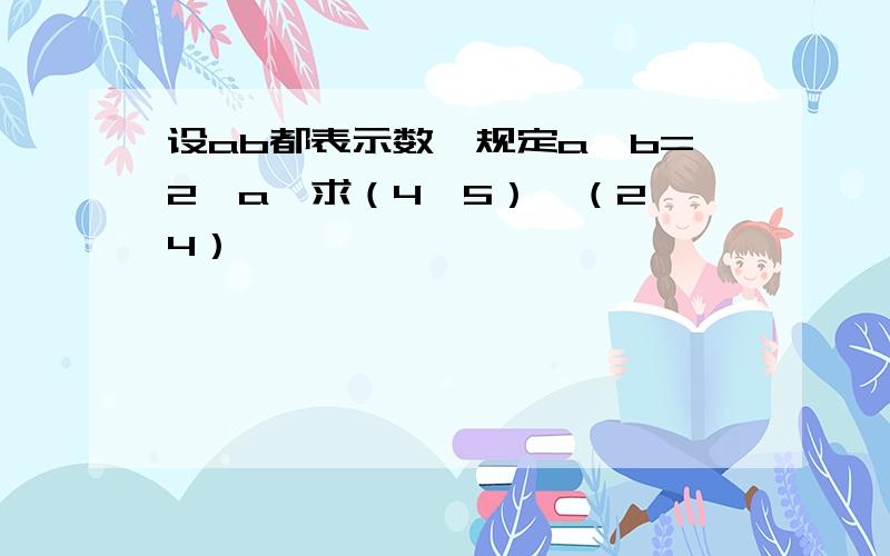 设ab都表示数,规定a⊙b=2×a,求（4⊙5）⊙（2⊙4）