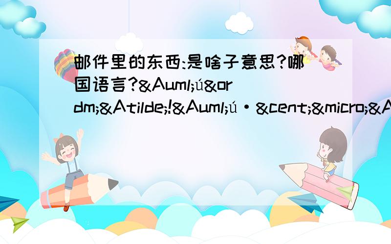 邮件里的东西:是啥子意思?哪国语言?ÄúºÃ!Äú·¢µÄÓÊ¼þÒÑÊÕµ½,Ð»Ð»!