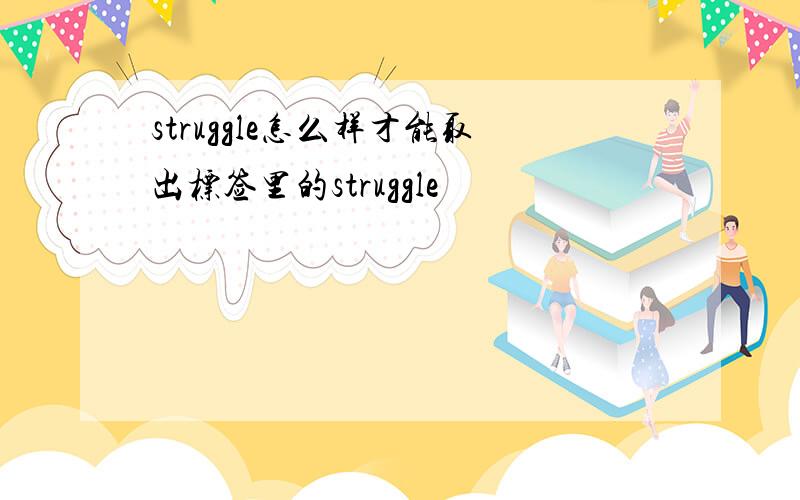 struggle怎么样才能取出标签里的struggle